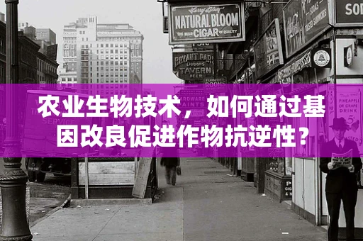 农业生物技术，如何通过基因改良促进作物抗逆性？