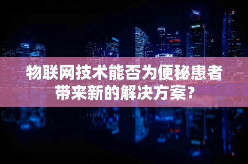 物联网技术能否为便秘患者带来新的解决方案？