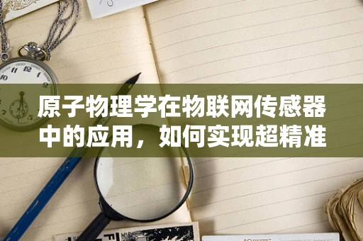 原子物理学在物联网传感器中的应用，如何实现超精准测量？