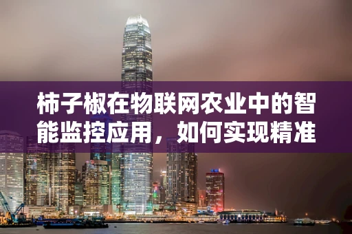 柿子椒在物联网农业中的智能监控应用，如何实现精准管理？