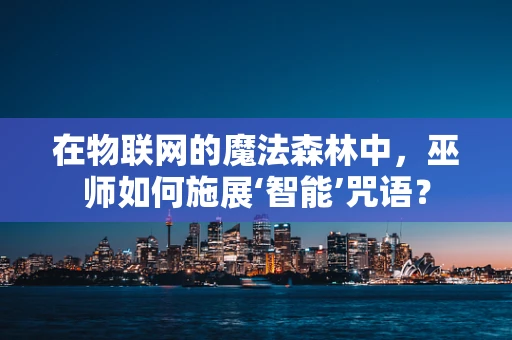 在物联网的魔法森林中，巫师如何施展‘智能’咒语？