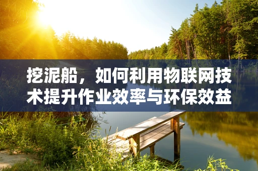 挖泥船，如何利用物联网技术提升作业效率与环保效益？