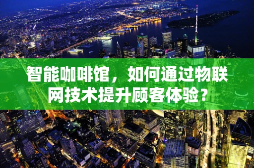 智能咖啡馆，如何通过物联网技术提升顾客体验？