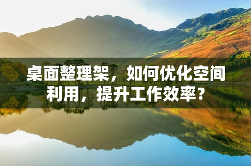 桌面整理架，如何优化空间利用，提升工作效率？