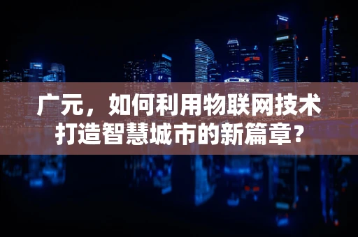 广元，如何利用物联网技术打造智慧城市的新篇章？