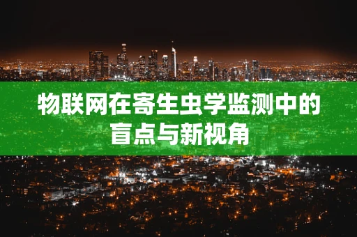 物联网在寄生虫学监测中的盲点与新视角