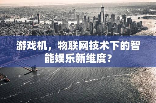 游戏机，物联网技术下的智能娱乐新维度？