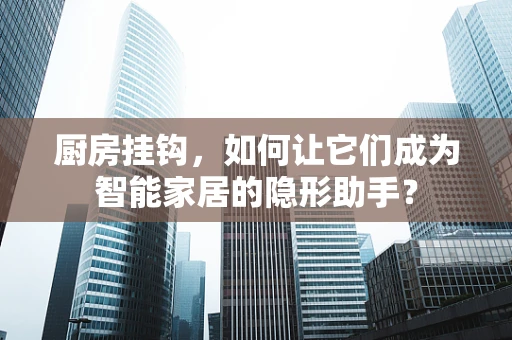 厨房挂钩，如何让它们成为智能家居的隐形助手？