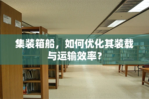 集装箱船，如何优化其装载与运输效率？