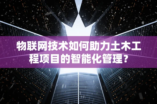 物联网技术如何助力土木工程项目的智能化管理？