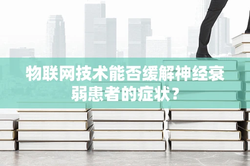 物联网技术能否缓解神经衰弱患者的症状？