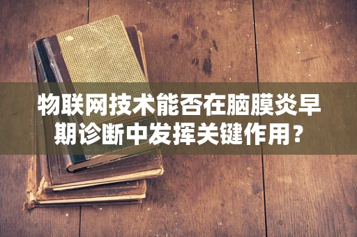 物联网技术能否在脑膜炎早期诊断中发挥关键作用？