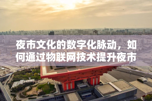 夜市文化的数字化脉动，如何通过物联网技术提升夜市体验？