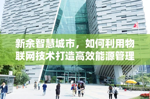 新余智慧城市，如何利用物联网技术打造高效能源管理系统？