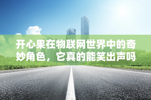 开心果在物联网世界中的奇妙角色，它真的能笑出声吗？