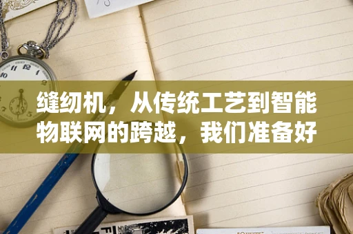 缝纫机，从传统工艺到智能物联网的跨越，我们准备好了吗？