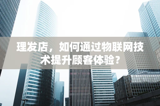 理发店，如何通过物联网技术提升顾客体验？