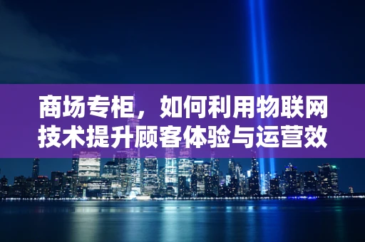 商场专柜，如何利用物联网技术提升顾客体验与运营效率？
