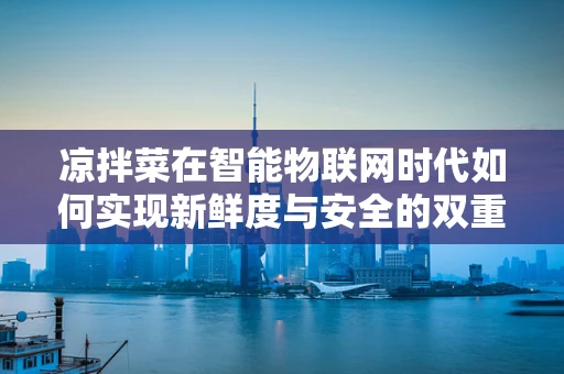 凉拌菜在智能物联网时代如何实现新鲜度与安全的双重保障？