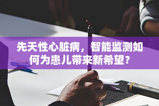 先天性心脏病，智能监测如何为患儿带来新希望？