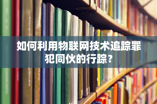 如何利用物联网技术追踪罪犯同伙的行踪？