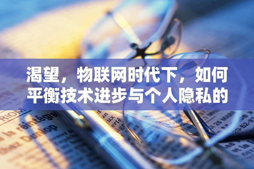 渴望，物联网时代下，如何平衡技术进步与个人隐私的边界？
