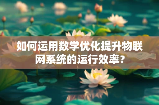如何运用数学优化提升物联网系统的运行效率？
