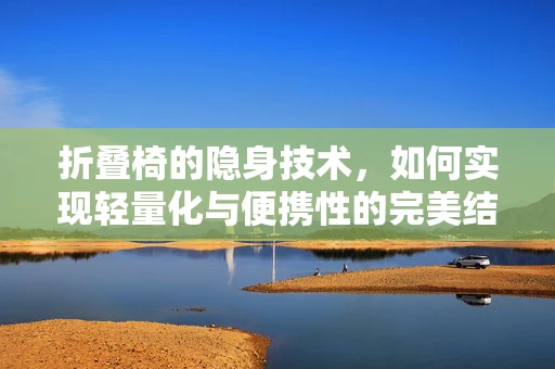 折叠椅的隐身技术，如何实现轻量化与便携性的完美结合？